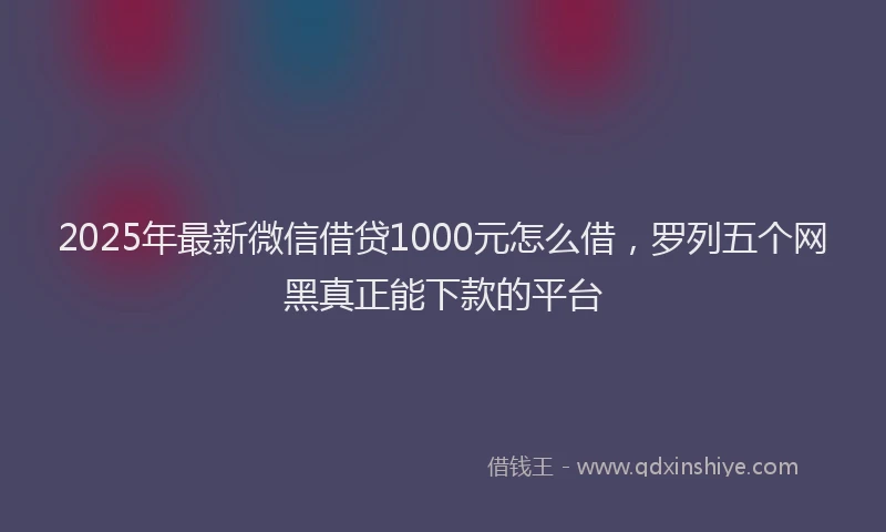 2025年最新微信借贷1000元怎么借，罗列五个网黑真正能下款的平台