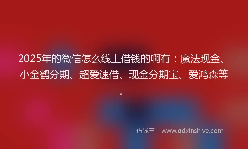 2025年的微信怎么线上借钱的啊有：魔法现金、小金鹤分期、超爱速借、现金分期宝、爱鸿森等。