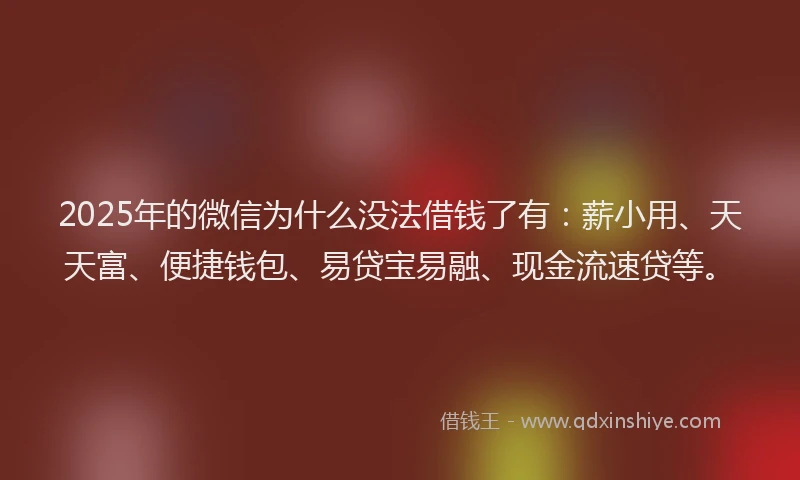 2025年的微信为什么没法借钱了有：薪小用、天天富、便捷钱包、易贷宝易融、现金流速贷等。