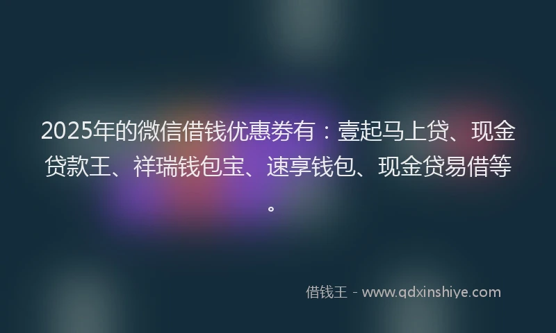 2025年的微信借钱优惠劵有：壹起马上贷、现金贷款王、祥瑞钱包宝、速享钱包、现金贷易借等。