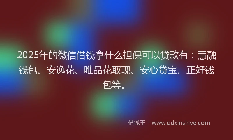 2025年的微信借钱拿什么担保可以贷款有：慧融钱包、安逸花、唯品花取现、安心贷宝、正好钱包等。