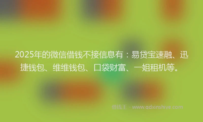2025年的微信借钱不接信息有：易贷宝速融、迅捷钱包、维维钱包、口袋财富、一姐租机等。