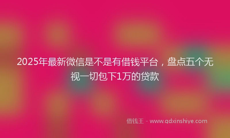 2025年最新微信是不是有借钱平台，盘点五个无视一切包下1万的贷款