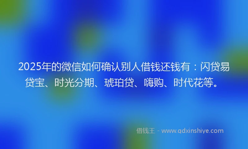 2025年的微信如何确认别人借钱还钱有：闪贷易贷宝、时光分期、琥珀贷、嗨购、时代花等。