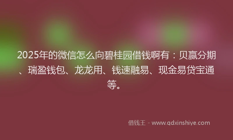 2025年的微信怎么向碧桂园借钱啊有：贝赢分期、瑞盈钱包、龙龙用、钱速融易、现金易贷宝通等。
