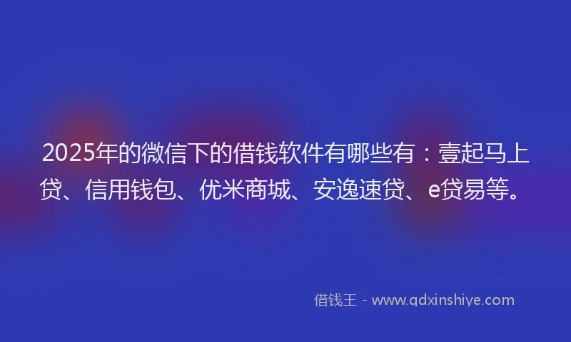 2025年的微信下的借钱软件有哪些有：壹起马上贷、信用钱包、优米商城、安逸速贷、e贷易等。