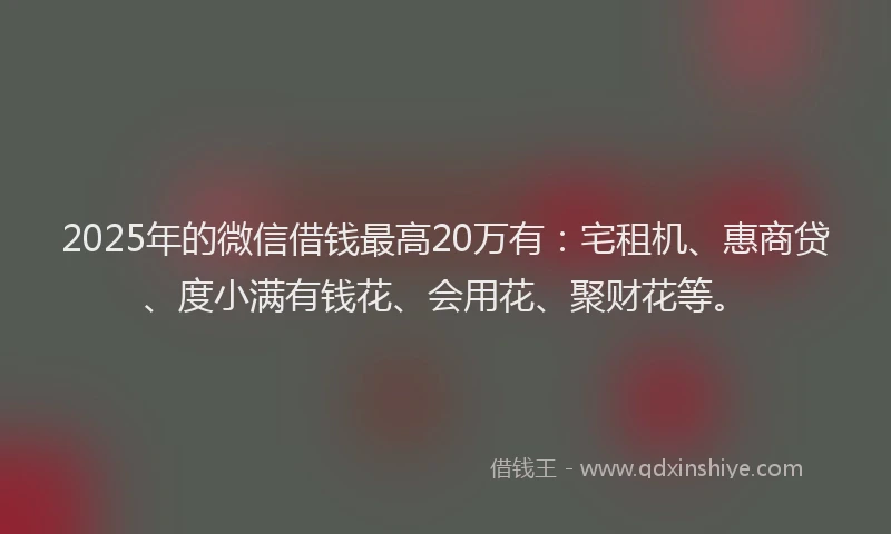2025年的微信借钱最高20万有：宅租机、惠商贷、度小满有钱花、会用花、聚财花等。