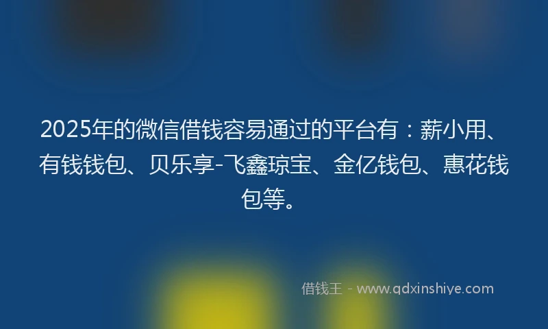 2025年的微信借钱容易通过的平台有:薪小用、有钱钱包、贝乐享-飞鑫琼宝、金亿钱包、惠花钱包等。