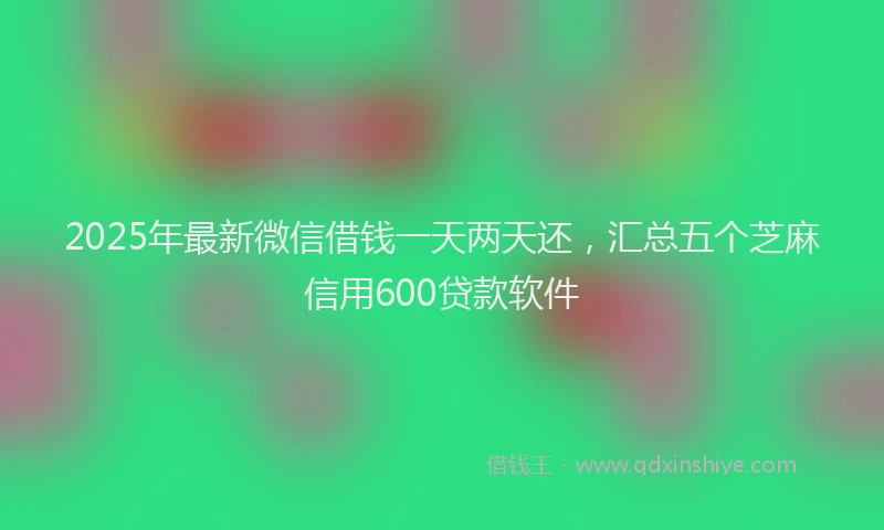 2025年最新微信借钱一天两天还，汇总五个芝麻信用600贷款软件