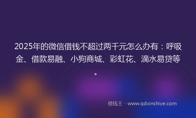 2025年的微信借钱不超过两千元怎么办有：呼吸金、借款易融、小狗商城、彩虹花、滴水易贷等。