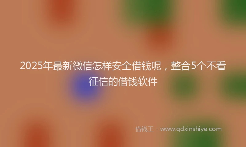 2025年最新微信怎样安全借钱呢，整合5个不看征信的借钱软件