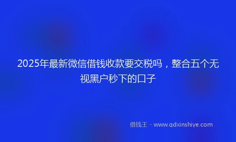 2025年最新微信借钱收款要交税吗，整合五个无视黑户秒下的口子