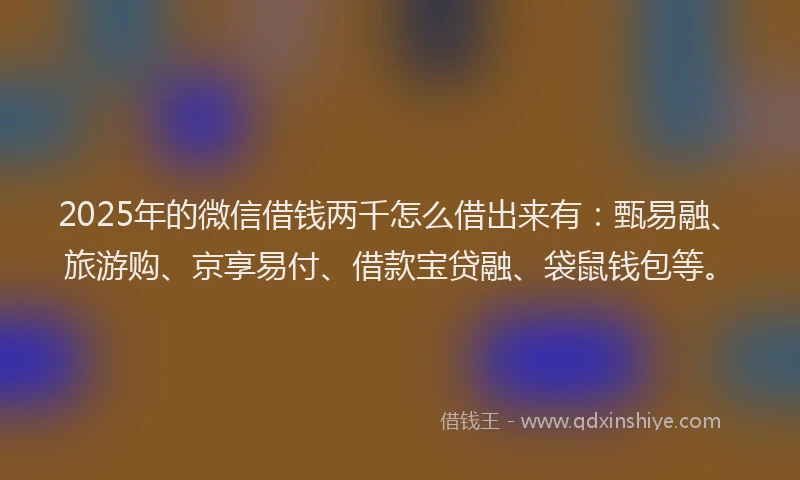 2025年的微信借钱两千怎么借出来有：甄易融、旅游购、京享易付、借款宝贷融、袋鼠钱包等。