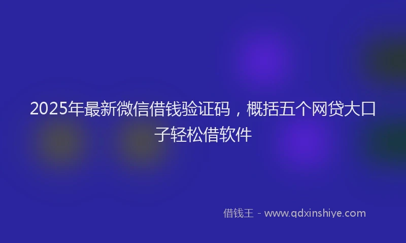 2025年最新微信借钱验证码，概括五个网贷大口子轻松借软件