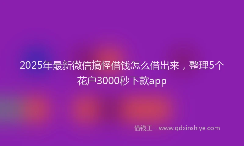 2025年最新微信搞怪借钱怎么借出来，整理5个花户3000秒下款app