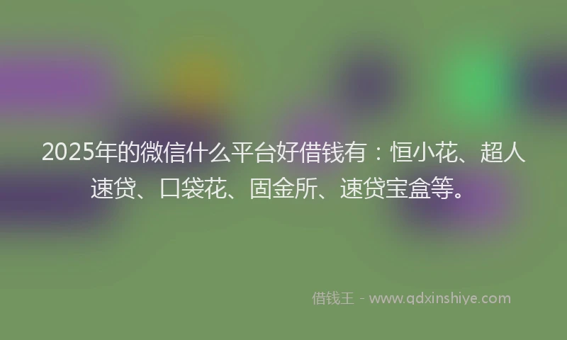 2025年的微信什么平台好借钱有：恒小花、超人速贷、口袋花、固金所、速贷宝盒等。