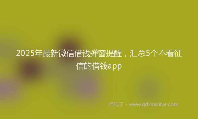 2025年最新微信借钱弹窗提醒，汇总5个不看征信的借钱app
