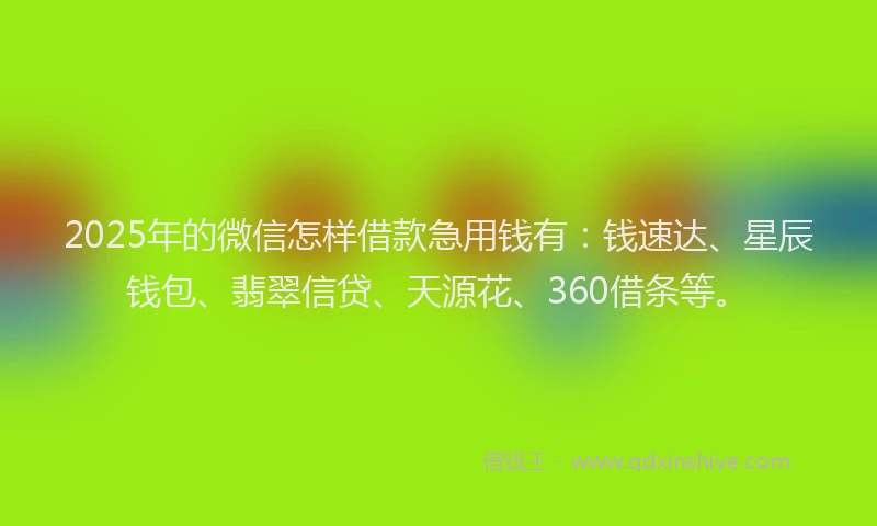 2025年的微信怎样借款急用钱有：钱速达、星辰钱包、翡翠信贷、天源花、360借条等。