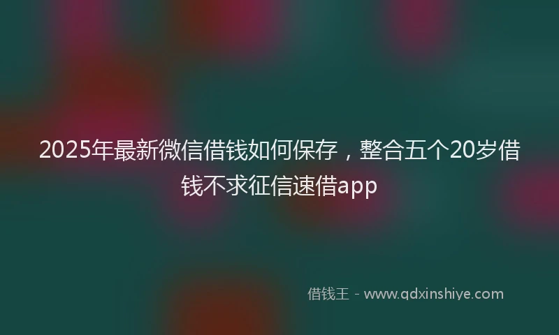 2025年最新微信借钱如何保存，整合五个20岁借钱不求征信速借app