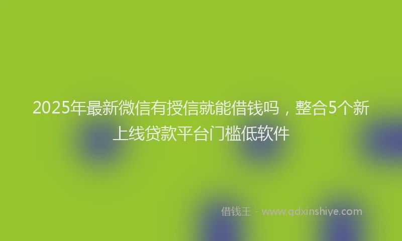 2025年最新微信有授信就能借钱吗，整合5个新上线贷款平台门槛低软件