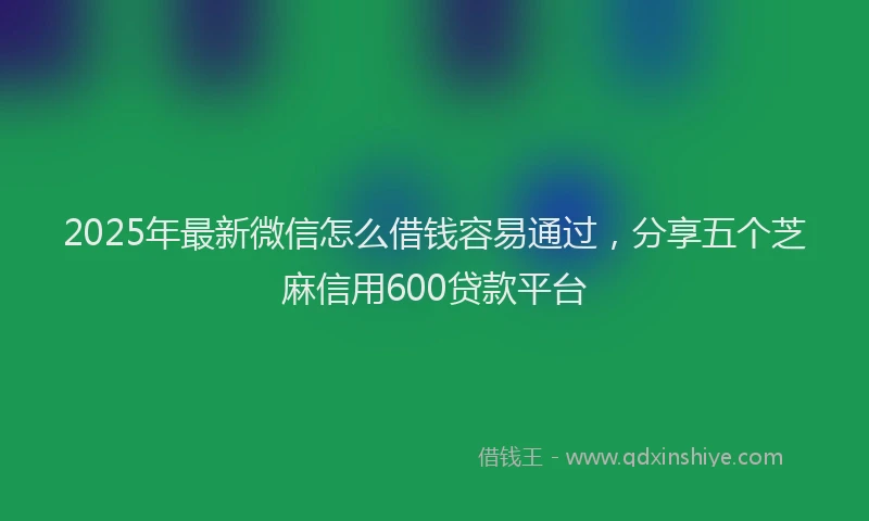 2025年最新微信怎么借钱容易通过，分享五个芝麻信用600贷款平台