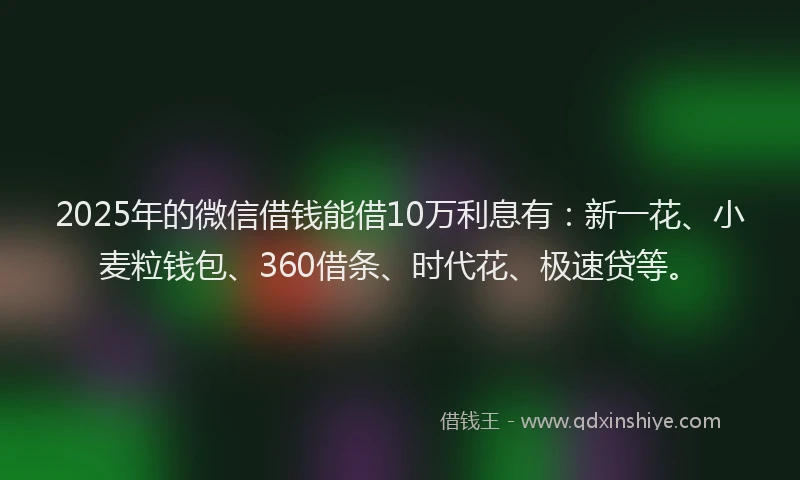 2025年的微信借钱能借10万利息有：新一花、小麦粒钱包、360借条、时代花、极速贷等。