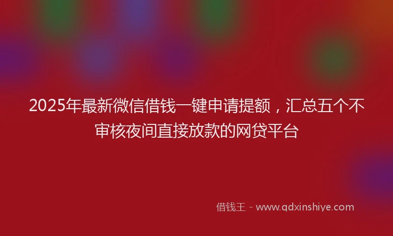 2025年最新微信借钱一键申请提额，汇总五个不审核夜间直接放款的网贷平台