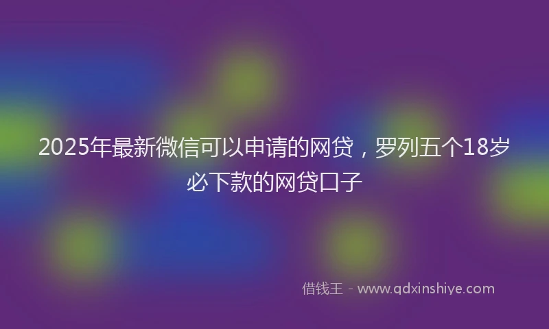 2025年最新微信可以申请的网贷，罗列五个18岁必下款的网贷口子