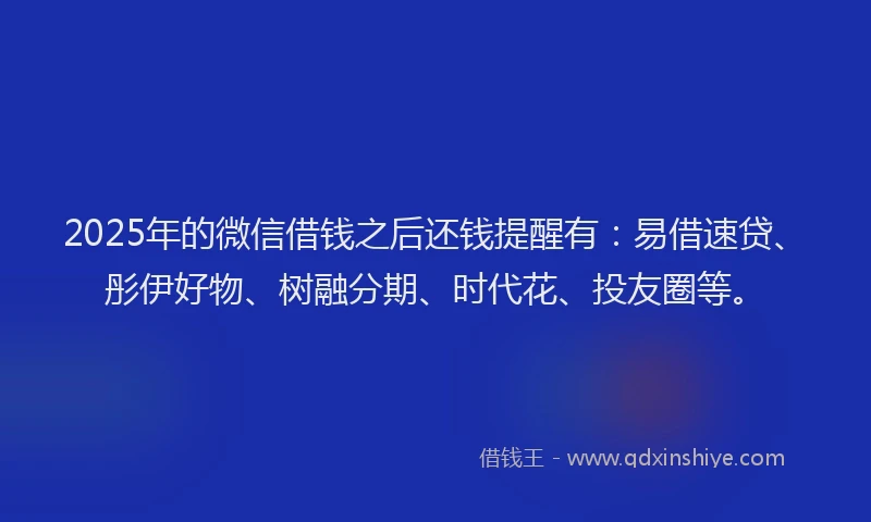 2025年的微信借钱之后还钱提醒有：易借速贷、彤伊好物、树融分期、时代花、投友圈等。