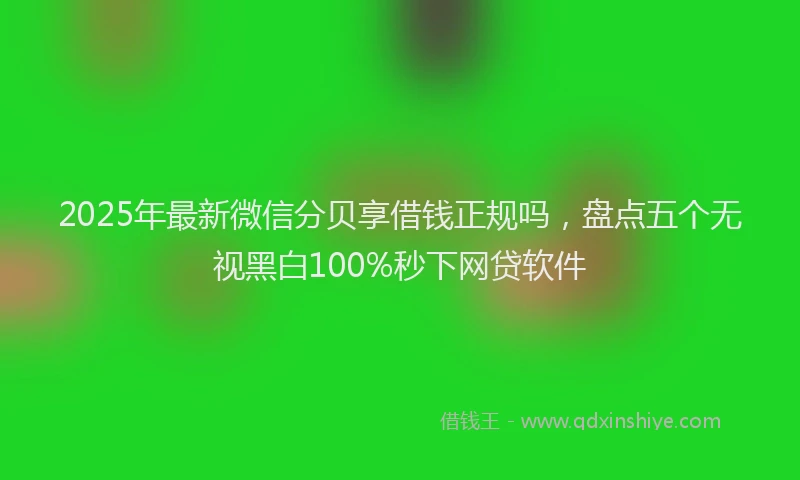 2025年最新微信分贝享借钱正规吗，盘点五个无视黑白100%秒下网贷软件