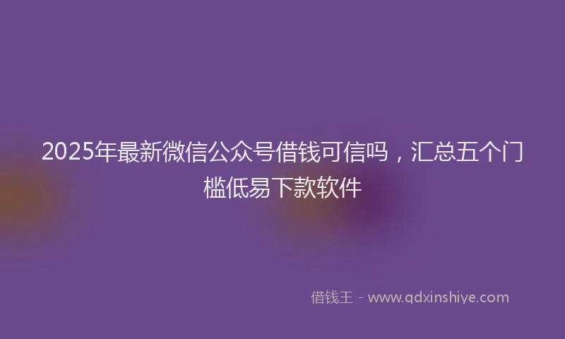 2025年最新微信公众号借钱可信吗，汇总五个门槛低易下款软件