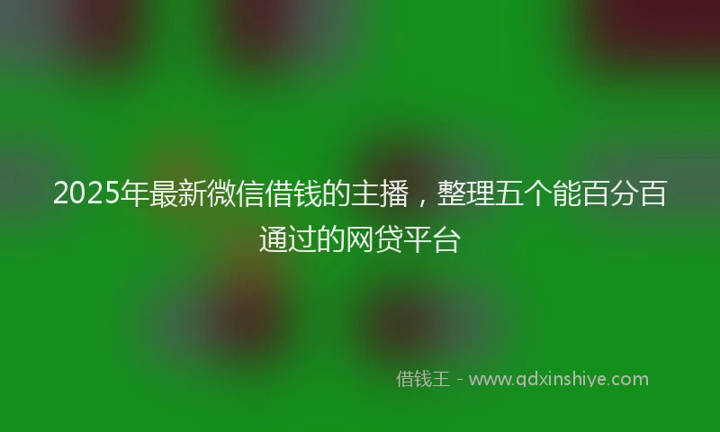 2025年最新微信借钱的主播，整理五个能百分百通过的网贷平台