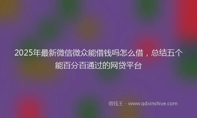 2025年最新微信微众能借钱吗怎么借，总结五个能百分百通过的网贷平台