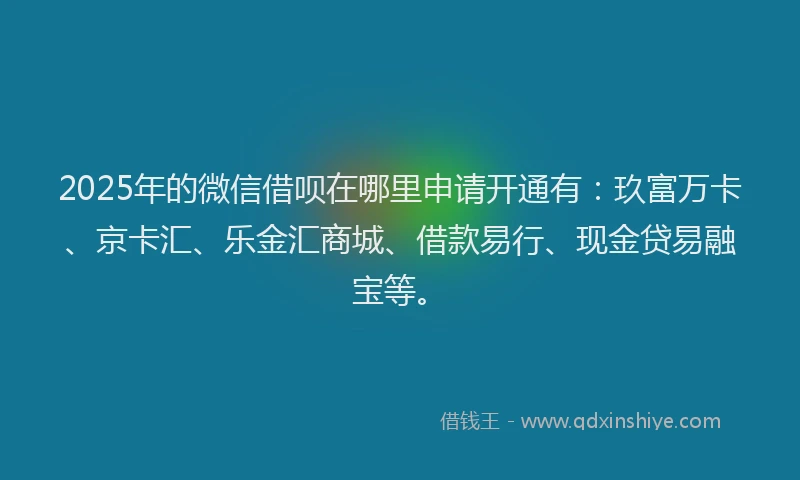 2025年的微信借呗在哪里申请开通有：玖富万卡、京卡汇、乐金汇商城、借款易行、现金贷易融宝等。