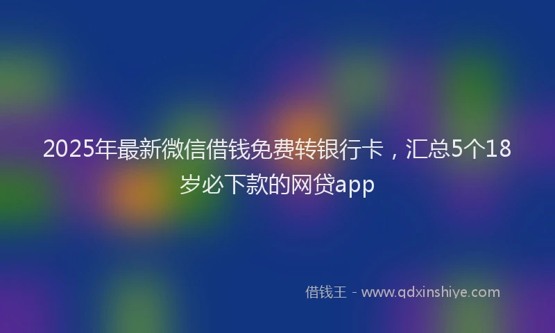 2025年最新微信借钱免费转银行卡，汇总5个18岁必下款的网贷app