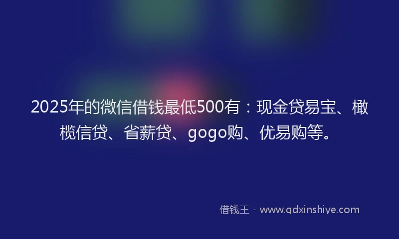 2025年的微信借钱最低500有：现金贷易宝、橄榄信贷、省薪贷、gogo购、优易购等。
