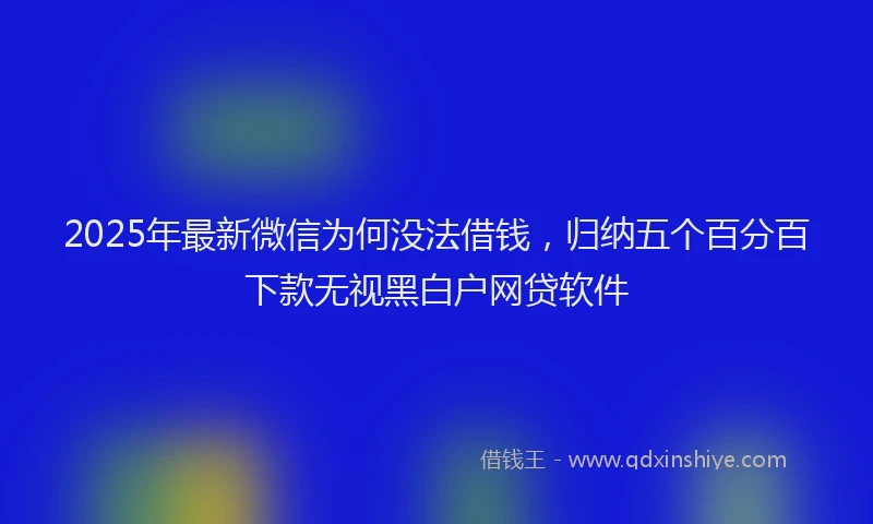 2025年最新微信为何没法借钱，归纳五个百分百下款无视黑白户网贷软件