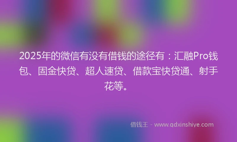 2025年的微信有没有借钱的途径有：汇融Pro钱包、固金快贷、超人速贷、借款宝快贷通、射手花等。