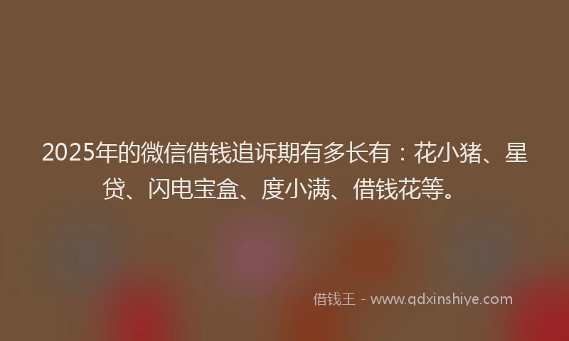 2025年的微信借钱追诉期有多长有：花小猪、星贷、闪电宝盒、度小满、借钱花等。