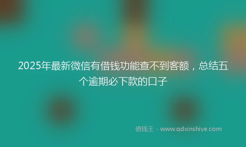 2025年最新微信有借钱功能查不到客额，总结五个逾期必下款的口子