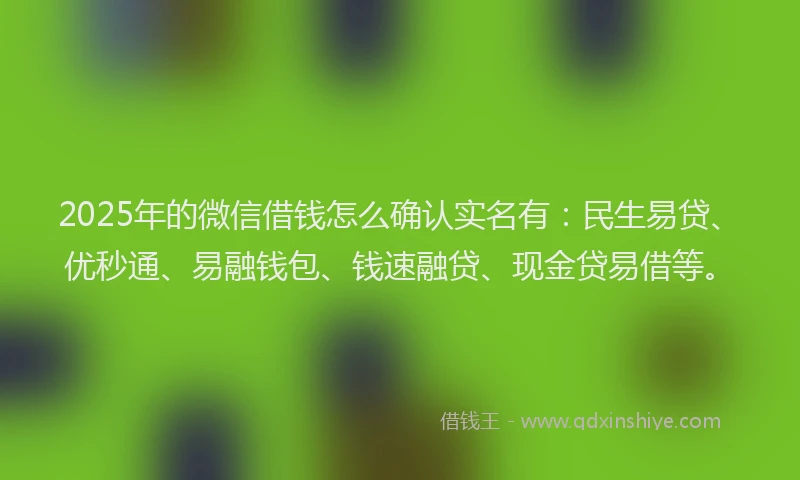 2025年的微信借钱怎么确认实名有：民生易贷、优秒通、易融钱包、钱速融贷、现金贷易借等。