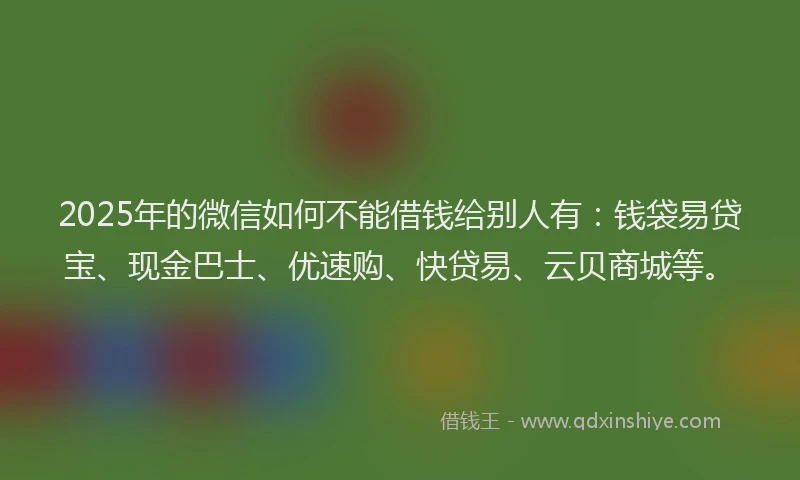 2025年的微信如何不能借钱给别人有：钱袋易贷宝、现金巴士、优速购、快贷易、云贝商城等。