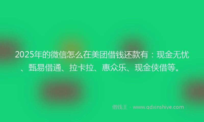2025年的微信怎么在美团借钱还款有：现金无忧、甄易借通、拉卡拉、惠众乐、现金侠借等。