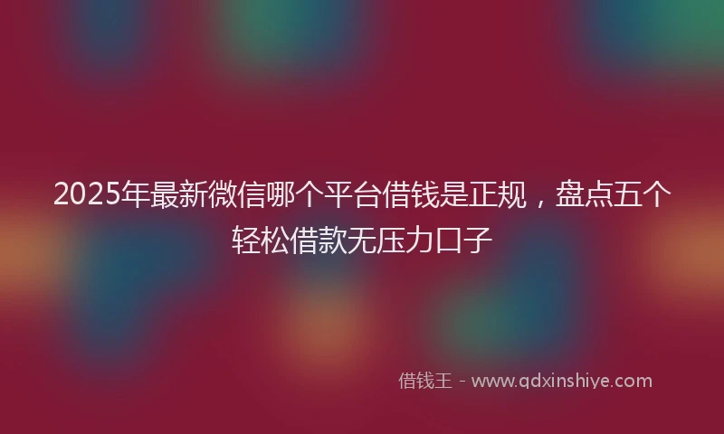 2025年最新微信哪个平台借钱是正规，盘点五个轻松借款无压力口子