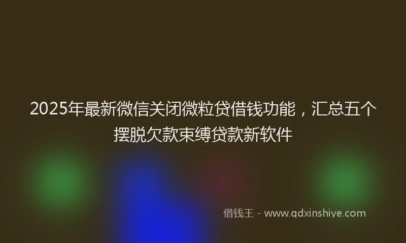 2025年最新微信关闭微粒贷借钱功能，汇总五个摆脱欠款束缚贷款新软件
