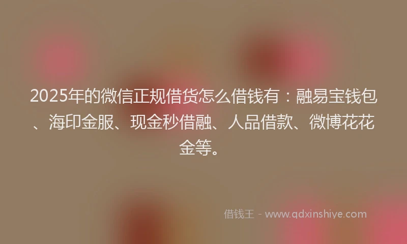 2025年的微信正规借货怎么借钱有：融易宝钱包、海印金服、现金秒借融、人品借款、微博花花金等。