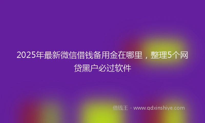 2025年最新微信借钱备用金在哪里，整理5个网贷黑户必过软件