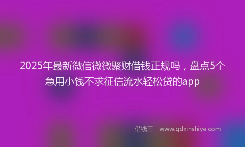 2025年最新微信微微聚财借钱正规吗，盘点5个急用小钱不求征信流水轻松贷的app