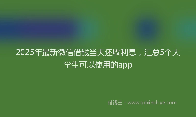 2025年最新微信借钱当天还收利息，汇总5个大学生可以使用的app
