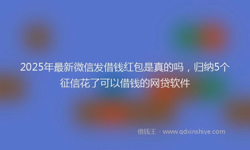 2025年最新微信发借钱红包是真的吗，归纳5个征信花了可以借钱的网贷软件